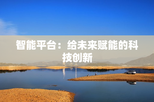 智能平臺：給未來賦能的科技創(chuàng)新