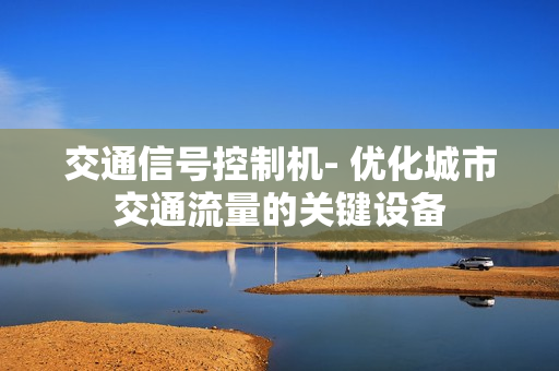 交通信號控制機- 優化城市交通流量的關鍵設備