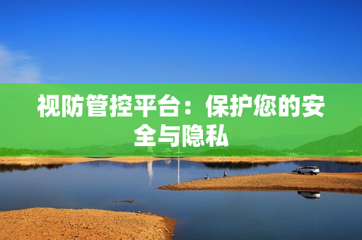 視防管控平臺：保護您的安全與隱私