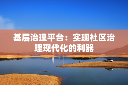 基層治理平臺：實現社區治理現代化的利器