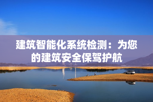 建筑智能化系統(tǒng)檢測：為您的建筑安全保駕護航