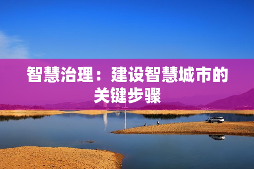 智慧治理：建設(shè)智慧城市的關(guān)鍵步驟