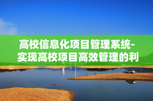 高校信息化項目管理系統- 實現高校項目高效管理的利器