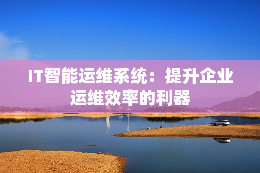 IT智能運維系統(tǒng)：提升企業(yè)運維效率的利器