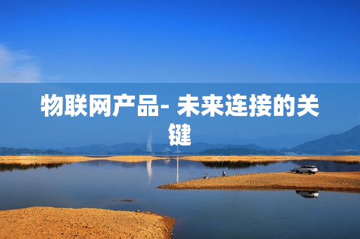物聯(lián)網(wǎng)產(chǎn)品- 未來連接的關(guān)鍵