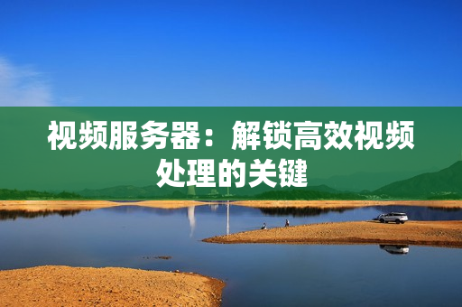 視頻服務器：解鎖高效視頻處理的關鍵