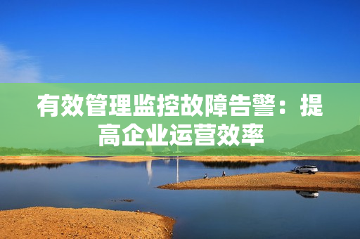 有效管理監(jiān)控故障告警：提高企業(yè)運營效率