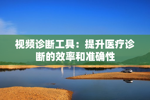 視頻診斷工具：提升醫療診斷的效率和準確性