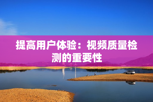 提高用戶體驗(yàn)：視頻質(zhì)量檢測(cè)的重要性