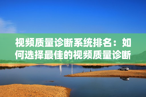 視頻質量診斷系統排名：如何選擇最佳的視頻質量診斷系統？