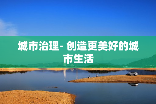 城市治理- 創(chuàng)造更美好的城市生活