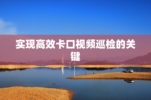 實現高效卡口視頻巡檢的關鍵