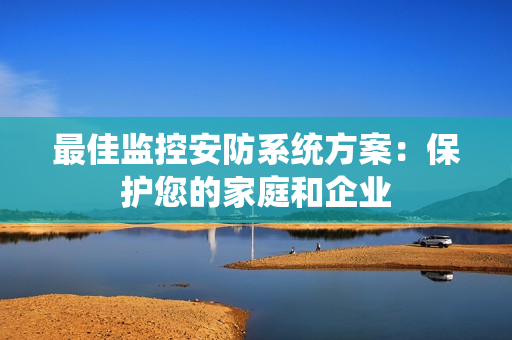 最佳監控安防系統方案：保護您的家庭和企業
