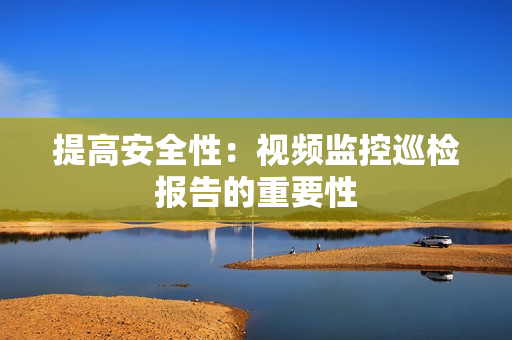 提高安全性：視頻監控巡檢報告的重要性
