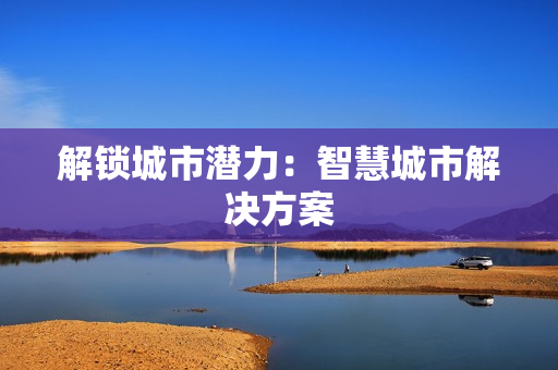 解鎖城市潛力：智慧城市解決方案