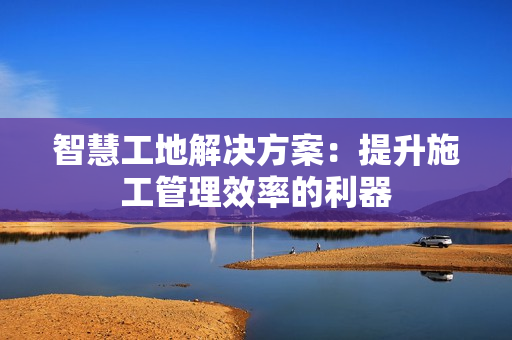 智慧工地解決方案：提升施工管理效率的利器