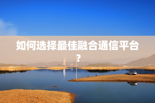 如何選擇最佳融合通信平臺？