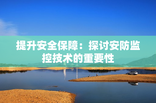 提升安全保障：探討安防監(jiān)控技術的重要性