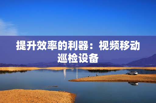 提升效率的利器：視頻移動巡檢設備