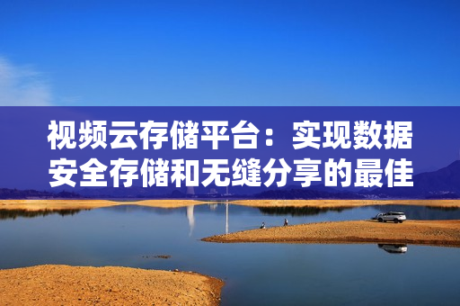 視頻云存儲(chǔ)平臺(tái)：實(shí)現(xiàn)數(shù)據(jù)安全存儲(chǔ)和無(wú)縫分享的最佳解決方案