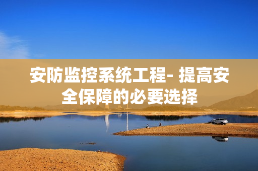 安防監(jiān)控系統(tǒng)工程- 提高安全保障的必要選擇
