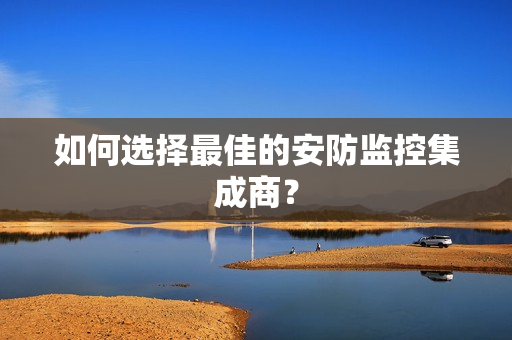 如何選擇最佳的安防監(jiān)控集成商？
