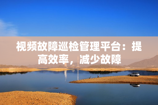 視頻故障巡檢管理平臺：提高效率，減少故障