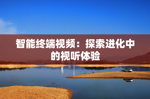 智能終端視頻：探索進(jìn)化中的視聽(tīng)體驗(yàn)