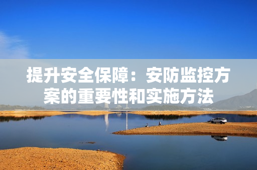 提升安全保障：安防監(jiān)控方案的重要性和實施方法