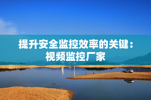 提升安全監控效率的關鍵：視頻監控廠家