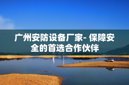 廣州安防設備廠家- 保障安全的首選合作伙伴