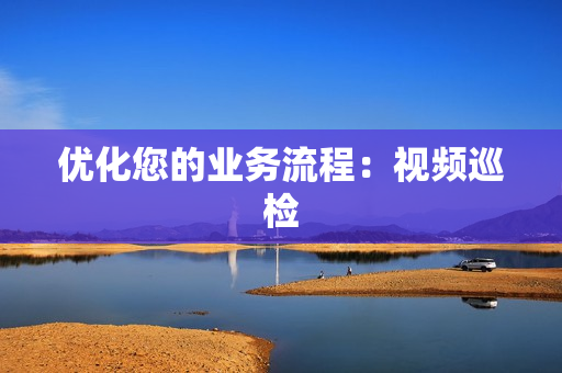 優(yōu)化您的業(yè)務(wù)流程：視頻巡檢