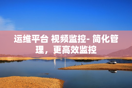 運維平臺 視頻監控- 簡化管理，更高效監控