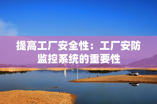 提高工廠安全性：工廠安防監控系統的重要性