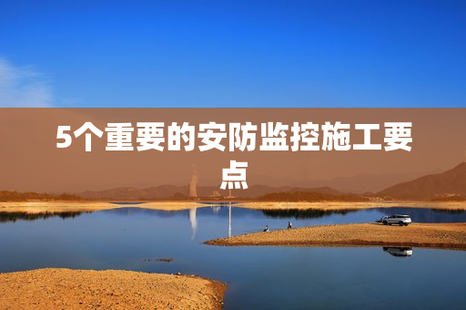 5個重要的安防監(jiān)控施工要點