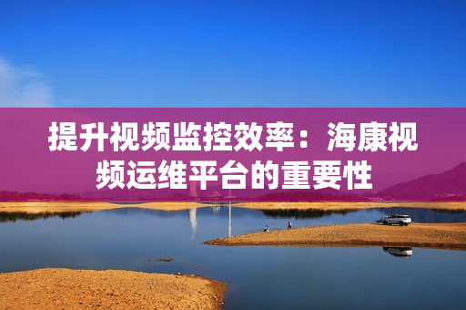 提升視頻監控效率：?？狄曨l運維平臺的重要性