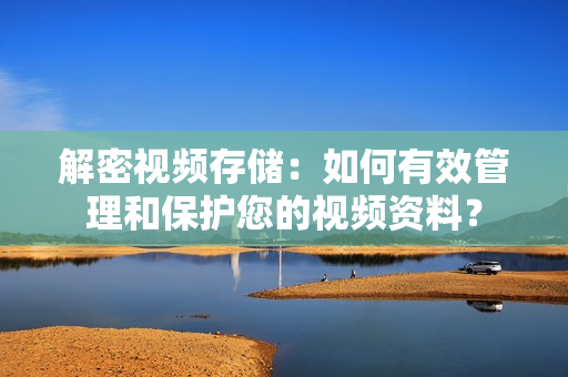 解密視頻存儲：如何有效管理和保護您的視頻資料？