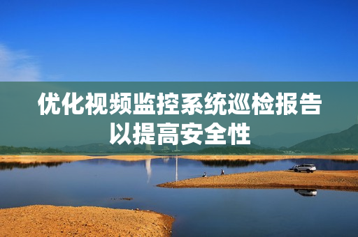 優(yōu)化視頻監(jiān)控系統(tǒng)巡檢報告以提高安全性