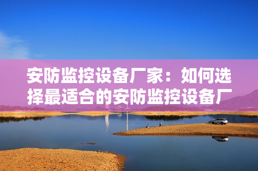 安防監控設備廠家：如何選擇最適合的安防監控設備廠家？