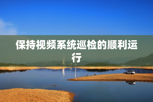 保持視頻系統巡檢的順利運行