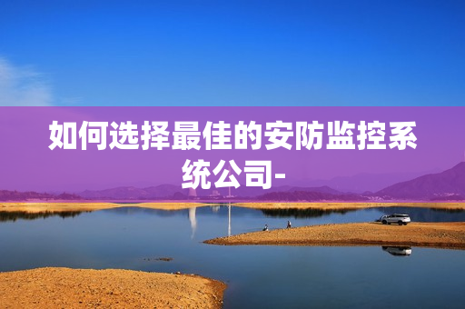 如何選擇最佳的安防監(jiān)控系統(tǒng)公司-
