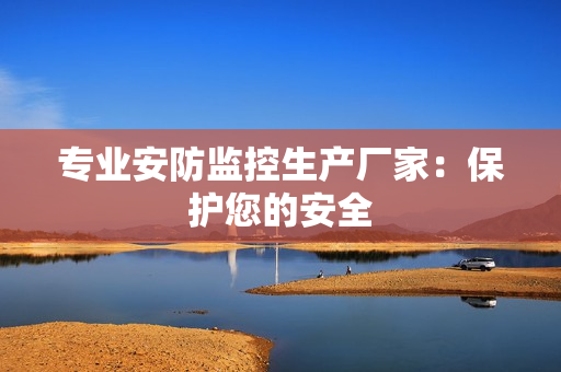 專業安防監控生產廠家：保護您的安全