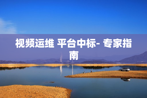 視頻運維 平臺中標- 專家指南