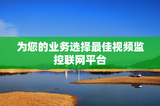 為您的業務選擇最佳視頻監控聯網平臺