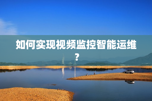 如何實現視頻監控智能運維？