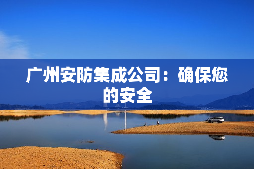 廣州安防集成公司：確保您的安全