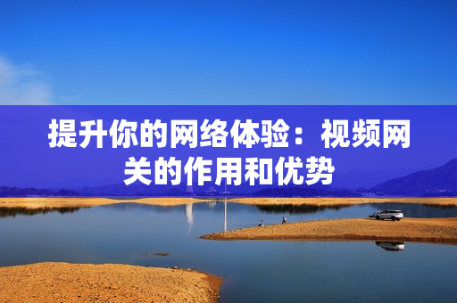 提升你的網絡體驗：視頻網關的作用和優勢