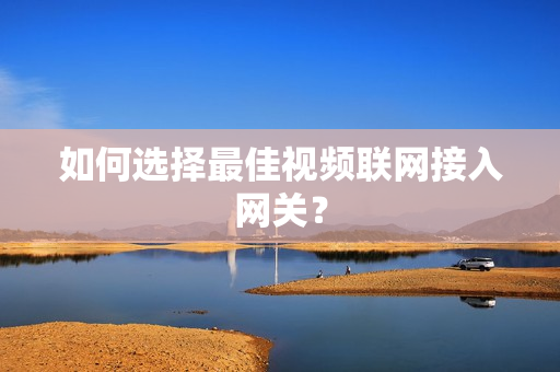 如何選擇最佳視頻聯網接入網關？