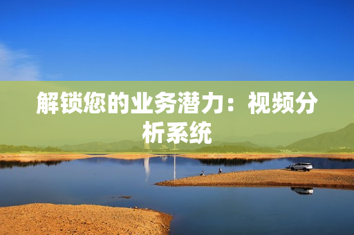 解鎖您的業務潛力：視頻分析系統