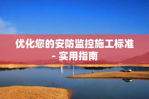 優化您的安防監控施工標準- 實用指南